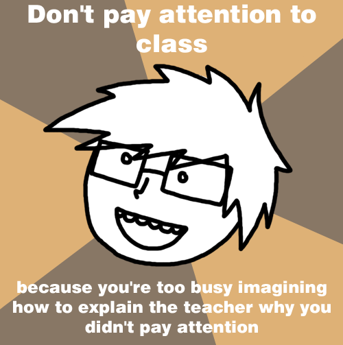 Don't pay attention to class - Because you're to busy imagining how to explain to the teacher why you didn't pay attention
